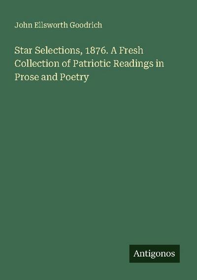 Star Selections, 1876. A Fresh Collection of Patriotic Readings in Prose and Poetry