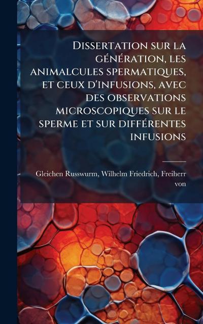 Dissertation sur la gÃ(c)nÃ(c)ration, les animalcules spermatiques, et ceux d’infusions, avec des observations microscopiques sur le sperme et sur diffÃ(c)rentes infusions