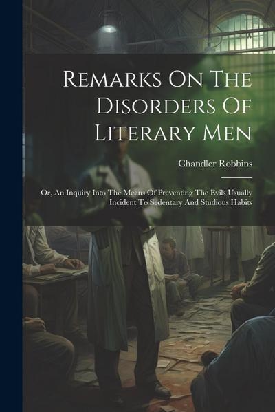 Remarks On The Disorders Of Literary Men: Or, An Inquiry Into The Means Of Preventing The Evils Usually Incident To Sedentary And Studious Habits