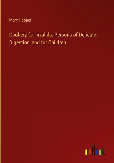 Cookery for Invalids: Persons of Delicate Digestion, and for Children
