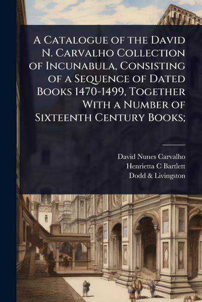 A Catalogue of the David N. Carvalho Collection of Incunabula, Consisting of a Sequence of Dated Books 1470-1499, Together With a Number of Sixteenth Century Books;