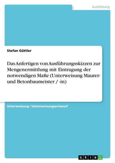 Das Anfertigen von Ausführungsskizzen zur Mengenermittlung mit Eintragung der notwendigen Maße (Unterweisung Maurer- und Betonbaumeister / -in)