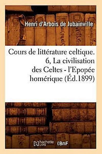 Cours de Littérature Celtique. 6, La Civilisation Des Celtes - l’Epopée Homérique (Éd.1899)