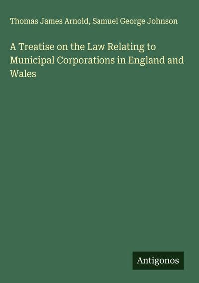 A Treatise on the Law Relating to Municipal Corporations in England and Wales