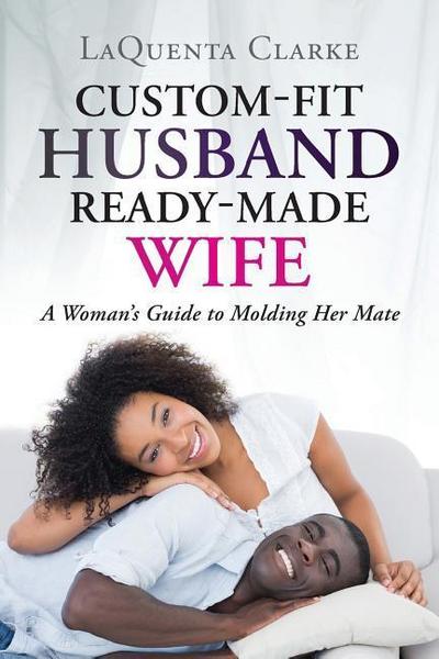 Custom-Made Husband Ready-Made Wife: A Woman’s Guide to Molding Her Mate