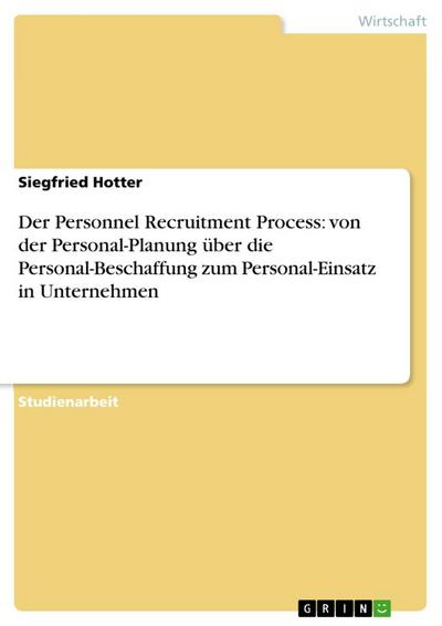 Der Personnel Recruitment Process: von der Personal-Planung über die Personal-Beschaffung zum Personal-Einsatz in Unternehmen