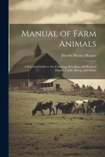 Manual of Farm Animals; a Practical Guide to the Choosing, Breeding, and Keep of Horses, Cattle, Sheep, and Swine