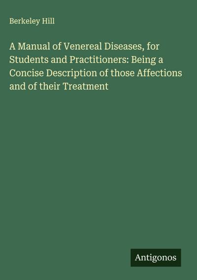 A Manual of Venereal Diseases, for Students and Practitioners: Being a Concise Description of those Affections and of their Treatment