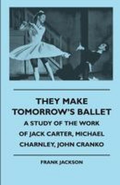 They Make Tomorrow’s Ballet - A Study of the Work of Jack Carter, Michael Charnley, John Cranko