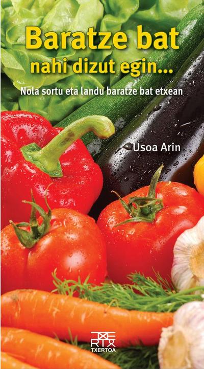 Baratze bat nahi dizut egin-- : nola sortu eta landu baratze bat etxean