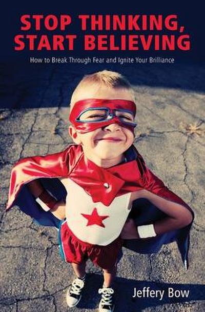 Stop Thinking, Start Believing: How to Break Through Fear and Ignite Your Brilliance