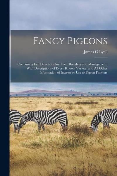 Fancy Pigeons: Containing Full Directions for Their Breeding and Management, With Descriptions of Every Known Variety, and all Other