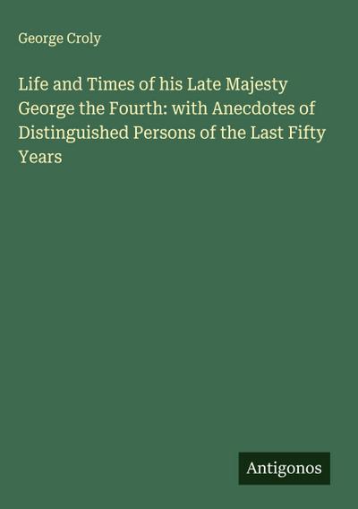 Life and Times of his Late Majesty George the Fourth: with Anecdotes of Distinguished Persons of the Last Fifty Years