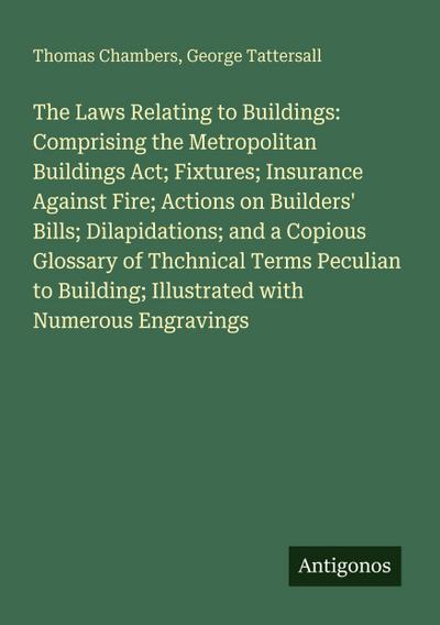 The Laws Relating to Buildings: Comprising the Metropolitan Buildings Act; Fixtures; Insurance Against Fire; Actions on Builders’ Bills; Dilapidations; and a Copious Glossary of Thchnical Terms Peculian to Building; Illustrated with Numerous Engravings