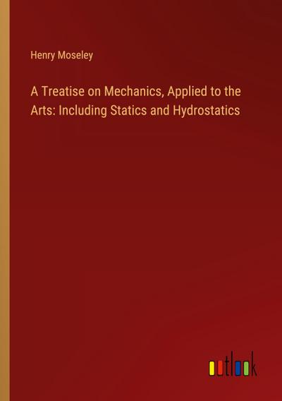 A Treatise on Mechanics, Applied to the Arts: Including Statics and Hydrostatics