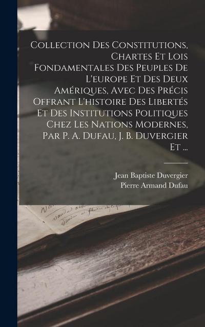 Collection Des Constitutions, Chartes Et Lois Fondamentales Des Peuples De L’europe Et Des Deux Amériques, Avec Des Précis Offrant L’histoire Des Libertés Et Des Institutions Politiques Chez Les Nations Modernes, Par P. A. Dufau, J. B. Duvergier Et ...