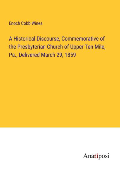 A Historical Discourse, Commemorative of the Presbyterian Church of Upper Ten-Mile, Pa., Delivered March 29, 1859