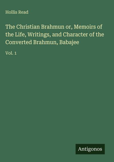 The Christian Brahmun or, Memoirs of the Life, Writings, and Character of the Converted Brahmun, Babajee