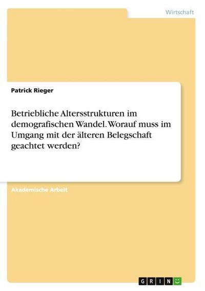 Betriebliche Altersstrukturen im demografischen Wandel. Worauf muss im Umgang mit der älteren Belegschaft geachtet werden?