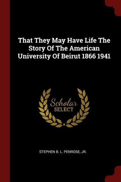 That They May Have Life The Story Of The American University Of Beirut 1866 1941