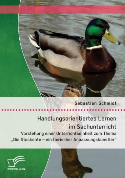 Handlungsorientiertes Lernen im Sachunterricht: Vorstellung einer Unterrichtseinheit zum Thema ’Die Stockente - ein tierischer Anpassungskünstler’