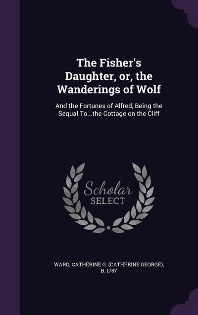 The Fisher’s Daughter, Or, the Wanderings of Wolf: And the Fortunes of Alfred, Being the Sequal To...the Cottage on the Cliff