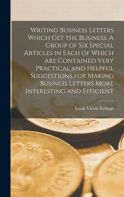 Writing Business Letters Which get the Business. A Group of six Special Articles in Each of Which are Contained Very Practical and Helpful Suggestions