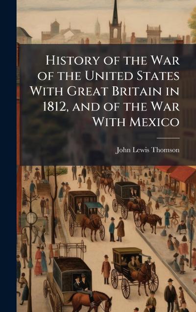 History of the War of the United States With Great Britain in 1812, and of the War With Mexico