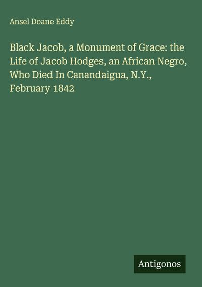 Black Jacob, a Monument of Grace: the Life of Jacob Hodges, an African Negro, Who Died In Canandaigua, N.Y., February 1842