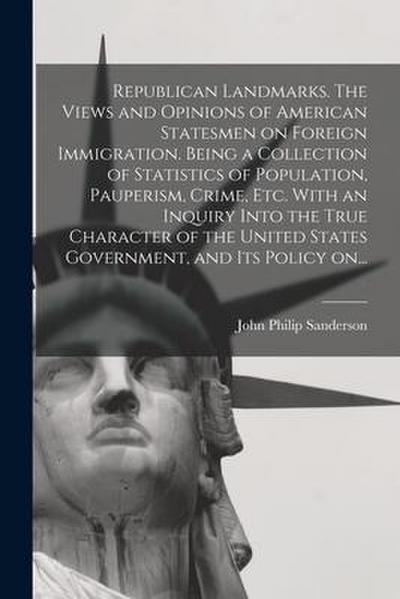 Republican Landmarks. The Views and Opinions of American Statesmen on Foreign Immigration. Being a Collection of Statistics of Population, Pauperism