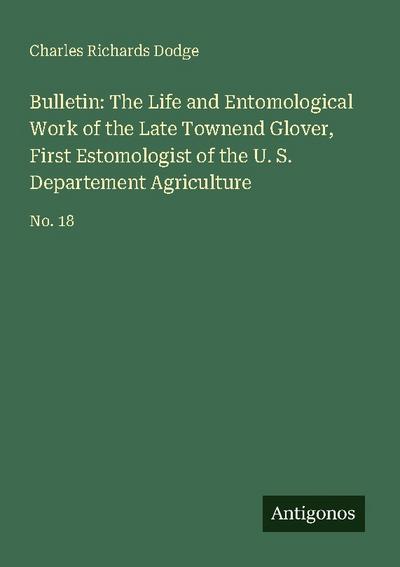 Bulletin: The Life and Entomological Work of the Late Townend Glover, First Estomologist of the U. S. Departement Agriculture