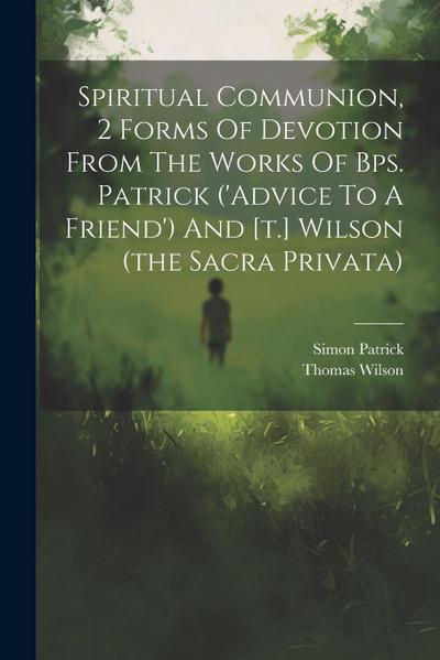 Spiritual Communion, 2 Forms Of Devotion From The Works Of Bps. Patrick (’advice To A Friend’) And [t.] Wilson (the Sacra Privata)