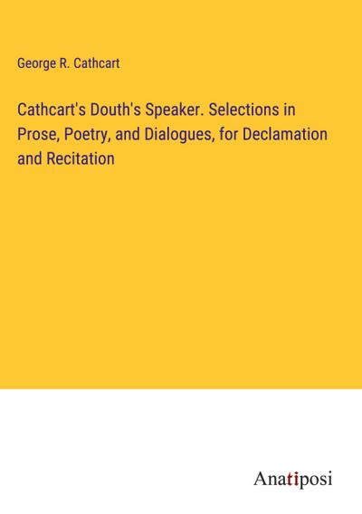 Cathcart’s Douth’s Speaker. Selections in Prose, Poetry, and Dialogues, for Declamation and Recitation