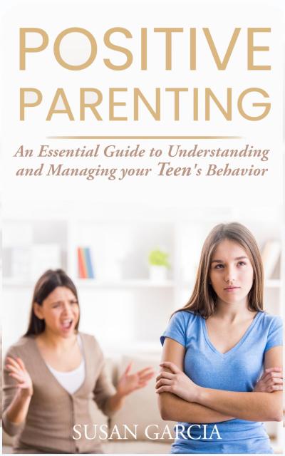 Positive Parenting: An Essential Guide to Understanding and Managing your Teen’s Behavior