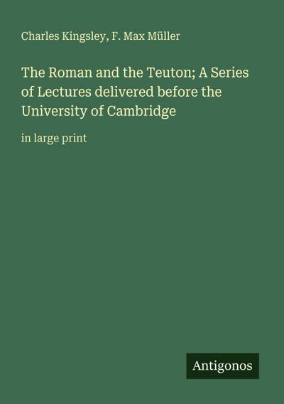 The Roman and the Teuton; A Series of Lectures delivered before the University of Cambridge