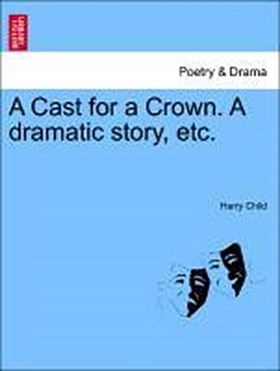 A Cast for a Crown. a Dramatic Story, Etc.