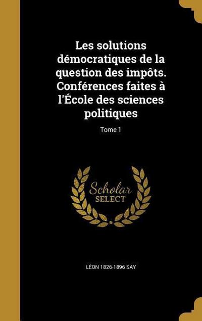 Les solutions démocratiques de la question des impôts. Conférences faites à l’École des sciences politiques; Tome 1