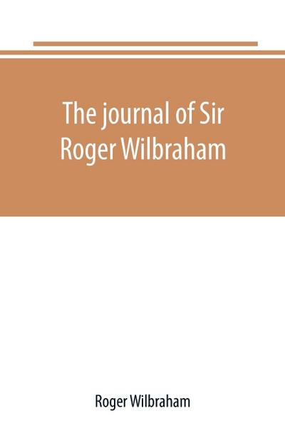 The journal of Sir Roger Wilbraham, solicitor-general in Ireland and master of requests, for the years 1593-1616, together with notes in another hand, for the years 1642-1649