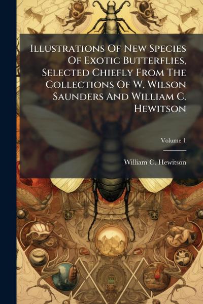 Illustrations Of New Species Of Exotic Butterflies, Selected Chiefly From The Collections Of W. Wilson Saunders And William C. Hewitson