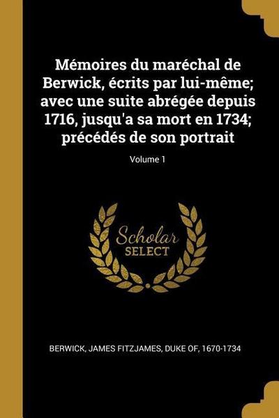 Mémoires du maréchal de Berwick, écrits par lui-même; avec une suite abrégée depuis 1716, jusqu’a sa mort en 1734; précédés de son portrait; Volume 1