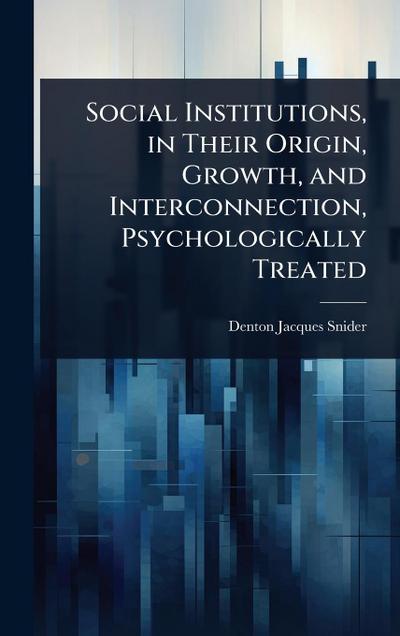 Social Institutions, in Their Origin, Growth, and Interconnection, Psychologically Treated