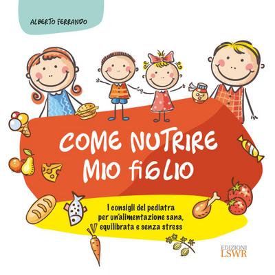 Come nutrire mio figlio. I consigli del pediatra per un’alimentazione sana, equilibrata e senza stress