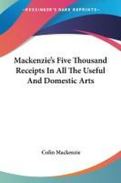 Mackenzie’s Five Thousand Receipts In All The Useful And Domestic Arts