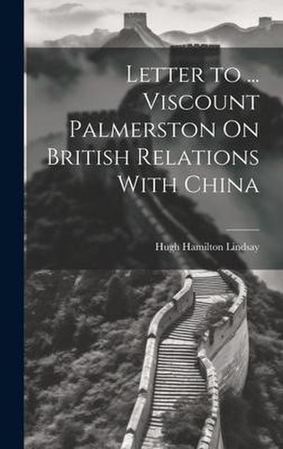 Letter to ... Viscount Palmerston On British Relations With China