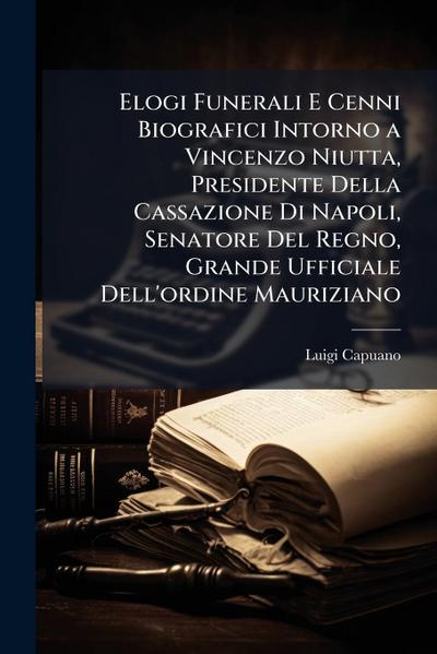 Elogi Funerali E Cenni Biografici Intorno a Vincenzo Niutta, Presidente Della Cassazione Di Napoli, Senatore Del Regno, Grande Ufficiale Dell’ordine Mauriziano