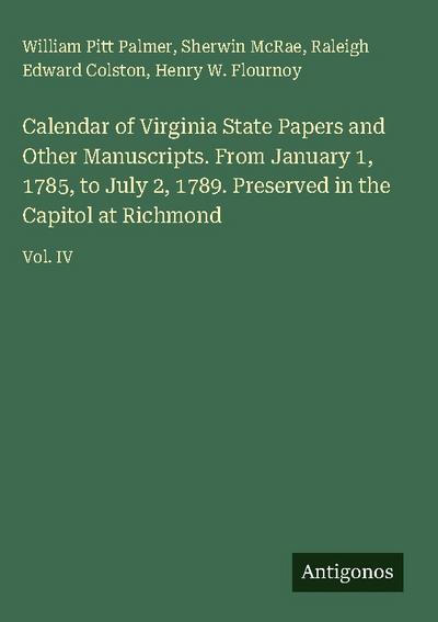 Calendar of Virginia State Papers and Other Manuscripts. From January 1, 1785, to July 2, 1789. Preserved in the Capitol at Richmond