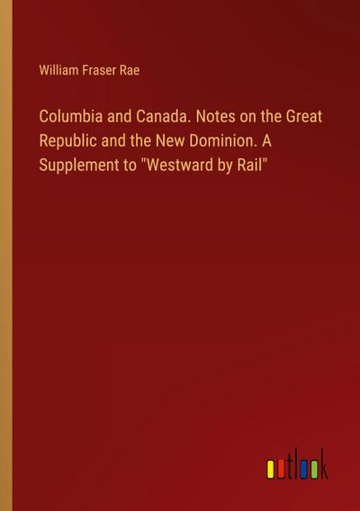 Columbia and Canada. Notes on the Great Republic and the New Dominion. A Supplement to "Westward by Rail"