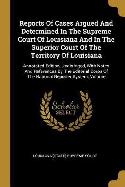 Reports Of Cases Argued And Determined In The Supreme Court Of Louisiana And In The Superior Court Of The Territory Of Louisiana: Annotated Edition, U