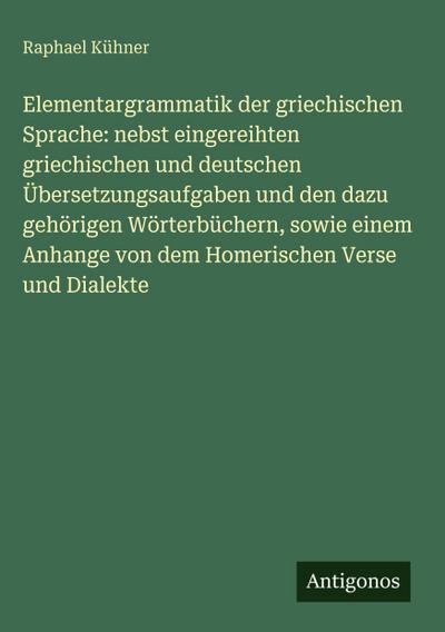 Elementargrammatik der griechischen Sprache: nebst eingereihten griechischen und deutschen Übersetzungsaufgaben und den dazu gehörigen Wörterbüchern, sowie einem Anhange von dem Homerischen Verse und Dialekte