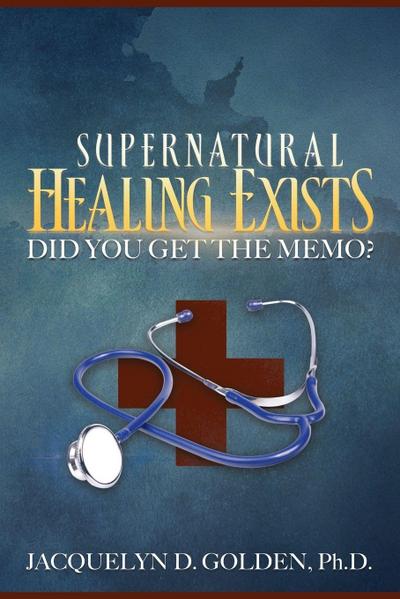Supernatural Healing Exists - Jacquelyn D. Golden